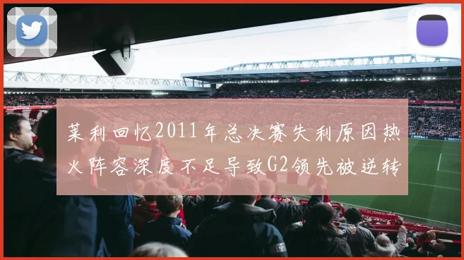 莱利回忆2011年总决赛失利原因热火阵容深度不足导致G2领先被逆转