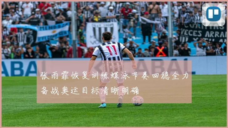 张雨霏恢复训练蝶泳节奏回稳全力备战奥运目标清晰明确