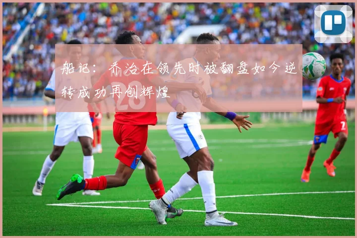 船记：乔治在领先时被翻盘如今逆转成功再创辉煌