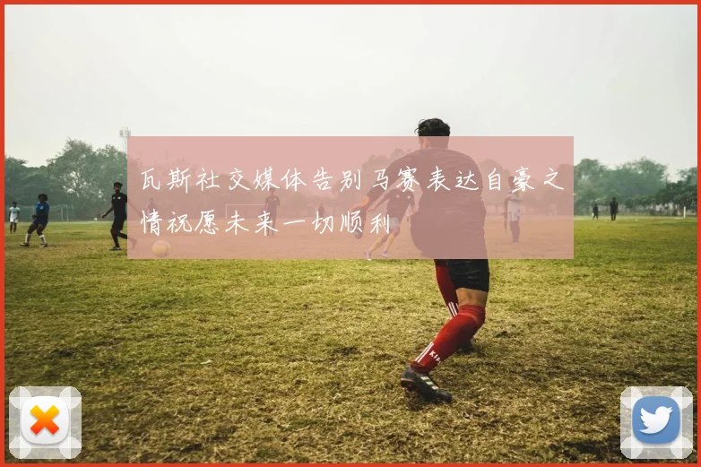 瓦斯社交媒体告别马赛表达自豪之情祝愿未来一切顺利