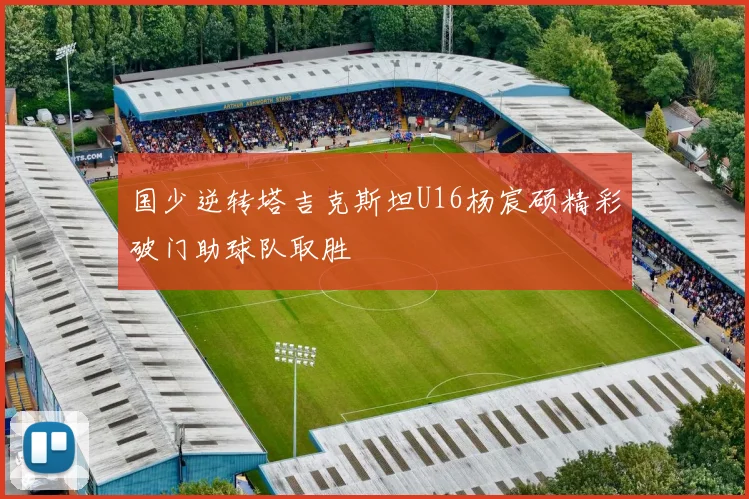 国少逆转塔吉克斯坦U16杨宸硕精彩破门助球队取胜