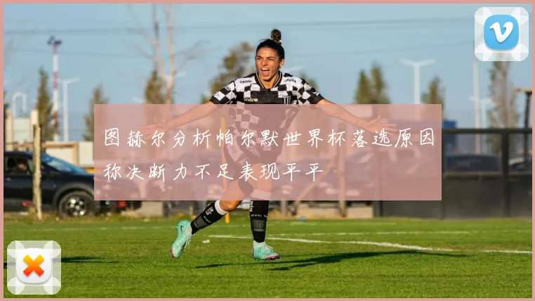 图赫尔分析帕尔默世界杯落选原因称决断力不足表现平平
