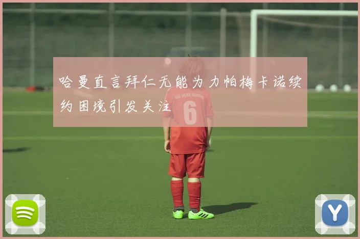 哈曼直言拜仁无能为力帕梅卡诺续约困境引发关注