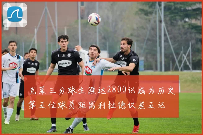 克莱三分球生涯达2800记成为历史第五位球员距离利拉德仅差五记