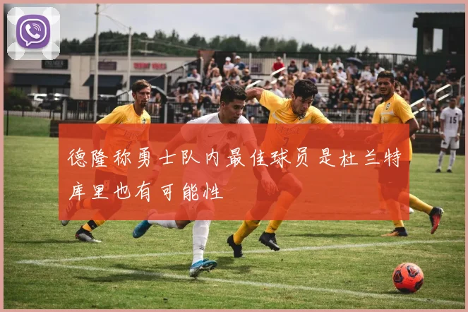 德隆称勇士队内最佳球员是杜兰特库里也有可能性